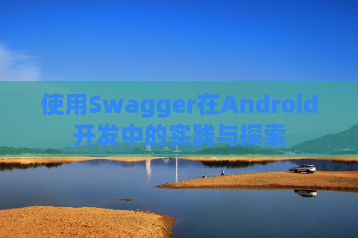 使用Swagger在Android开发中的实践与探索